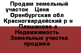 Продам земельный участок › Цена ­ 90 000 - Оренбургская обл., Красногвардейский р-н, Плешаново с. Недвижимость » Земельные участки продажа   